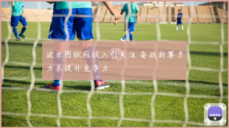 波尔图欧冠投入引关注 备战新赛季力求提升竞争力