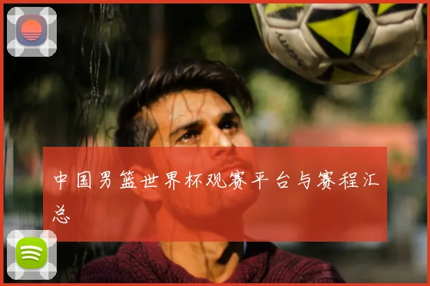 中国男篮世界杯观赛平台与赛程汇总
